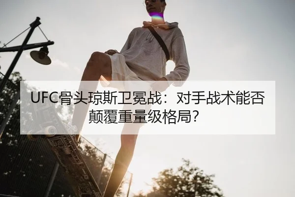 UFC骨头琼斯卫冕战：对手战术能否颠覆重量级格局？