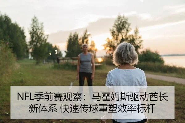 NFL季前赛观察：马霍姆斯驱动酋长新体系 快速传球重塑效率标杆