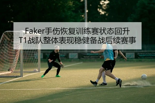 Faker手伤恢复训练赛状态回升 T1战队整体表现稳健备战后续赛事